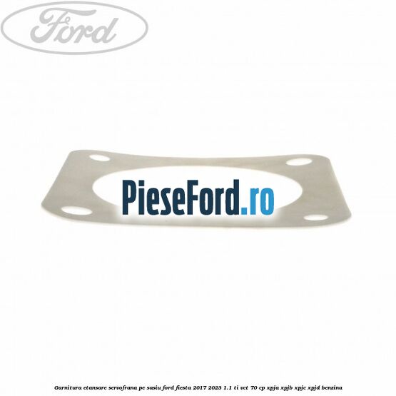 Garnitura etansare servofrana pe sasiu Ford Fiesta 2017-2023 1.1 Ti-VCT 70 cp XPJA, XPJB, XPJC, XPJD benzina