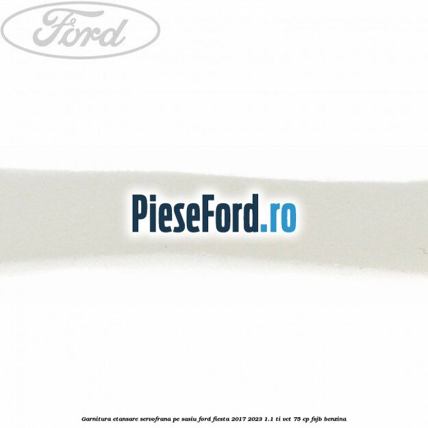 Garnitura etansare servofrana pe sasiu Ford Fiesta 2017-2023 1.1 Ti-VCT 75 cp FSJB benzina