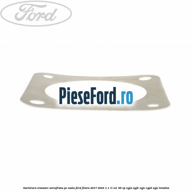 Garnitura etansare servofrana pe sasiu Ford Fiesta 2017-2023 1.1 Ti-VCT 86 cp Garnitura etansare servofrana pe sasiu Ford Fiesta 2017-2023 1.1 Ti-VCT 86 cp XYJA, XYJB, XYJC, XYJD, XYJE benzina