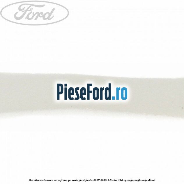 Garnitura etansare servofrana pe sasiu Ford Fiesta 2017-2023 1.5 TDCi 120 cp XWJA, XWJB, XWJC diesel