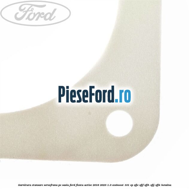 Garnitura etansare servofrana pe sasiu Ford Fiesta Active 2018-2023 1.0 EcoBoost 101 cp SFJE, SFJF, SFJH, SFJJ, SFJK benzina