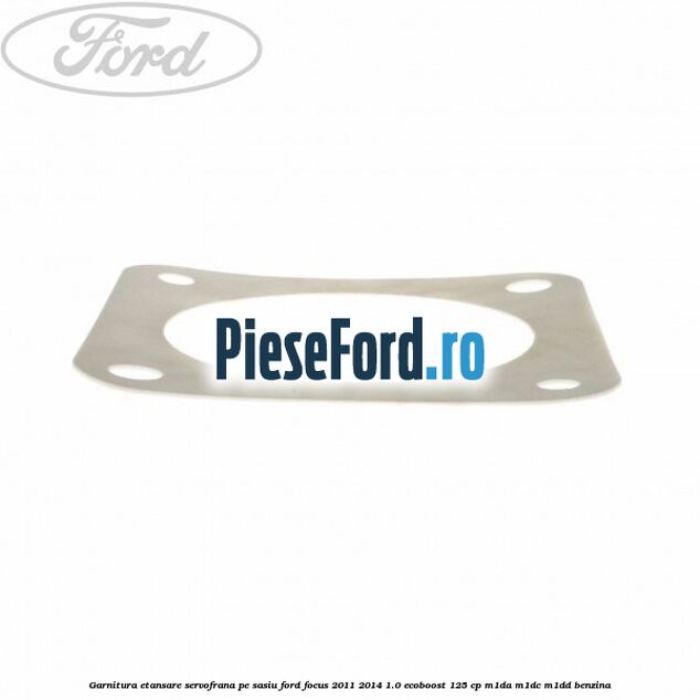 Garnitura etansare servofrana pe sasiu Ford Focus 2011-2014 1.0 EcoBoost 125 cp Garnitura etansare servofrana pe sasiu Ford Focus 2011-2014 1.0 EcoBoost 125 cp M1DA, M1DC, M1DD benzina
