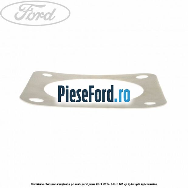 Garnitura etansare servofrana pe sasiu Ford Focus 2011-2014 1.6 Ti 105 cp IQDA, IQDB, IQDC benzina