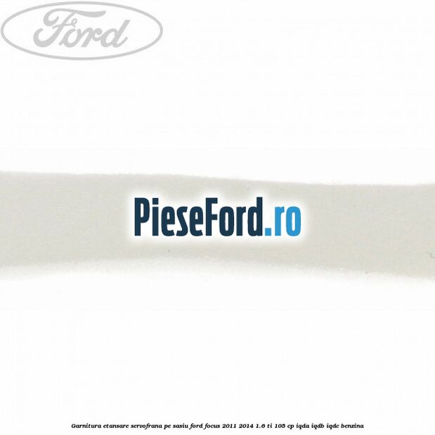 Garnitura etansare servofrana pe sasiu Ford Focus 2011-2014 1.6 Ti 105 cp IQDA, IQDB, IQDC benzina