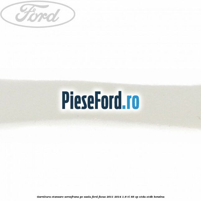 Garnitura etansare servofrana pe sasiu Ford Focus 2011-2014 1.6 Ti 85 cp XTDA, XTDB benzina