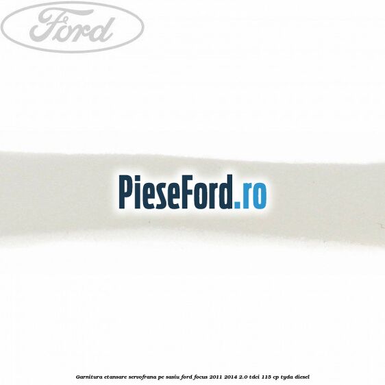 Garnitura etansare servofrana pe sasiu Ford Focus 2011-2014 2.0 TDCi 115 cp Garnitura etansare servofrana pe sasiu Ford Focus 2011-2014 2.0 TDCi 115 cp TYDA diesel