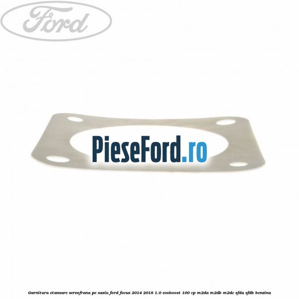 Garnitura etansare servofrana pe sasiu Ford Focus 2014-2018 1.0 EcoBoost 100 cp M2DA, M2DB, M2DC, SFDA, SFDB benzina