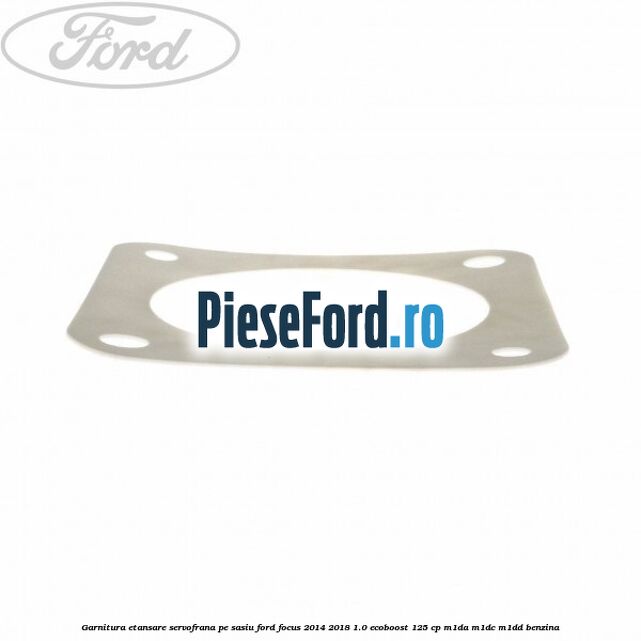 Garnitura etansare servofrana pe sasiu Ford Focus 2014-2018 1.0 EcoBoost 125 cp M1DA, M1DC, M1DD benzina