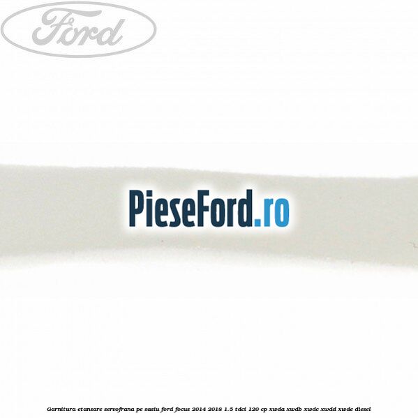 Garnitura etansare servofrana pe sasiu Ford Focus 2014-2018 1.5 TDCi 120 cp XWDA, XWDB, XWDC, XWDD, XWDE diesel
