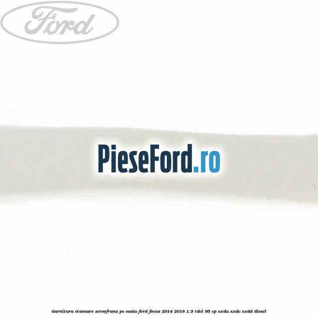Garnitura etansare servofrana pe sasiu Ford Focus 2014-2018 1.5 TDCi 95 cp XXDA, XXDC, XXDD diesel