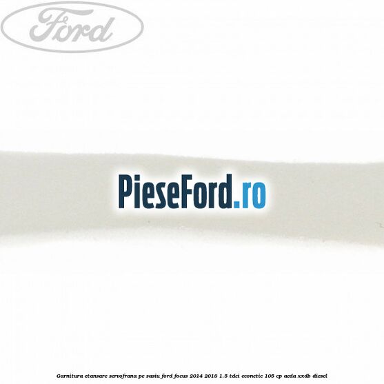 Garnitura etansare servofrana pe sasiu Ford Focus 2014-2018 1.5 TDCi ECOnetic 105 cp AEDA, XXDB diesel