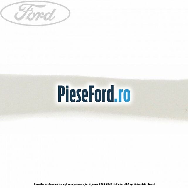 Garnitura etansare servofrana pe sasiu Ford Focus 2014-2018 1.6 TDCi 115 cp T1DA, T1DB diesel