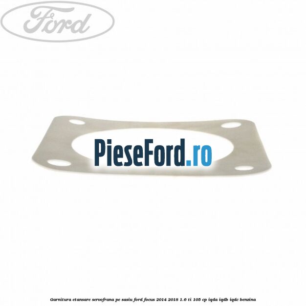 Garnitura etansare servofrana pe sasiu Ford Focus 2014-2018 1.6 Ti 105 cp Garnitura etansare servofrana pe sasiu Ford Focus 2014-2018 1.6 Ti 105 cp IQDA, IQDB, IQDC benzina
