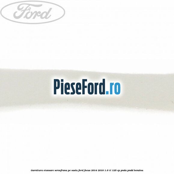 Garnitura etansare servofrana pe sasiu Ford Focus 2014-2018 1.6 Ti 125 cp PNDA, PNDD benzina