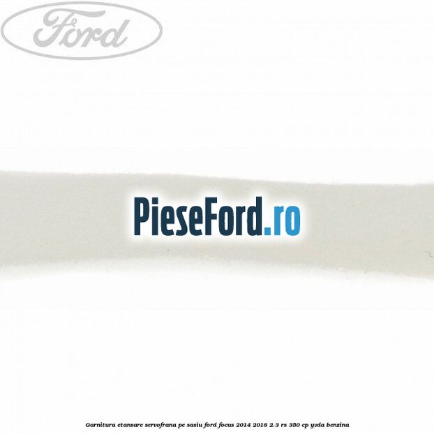 Garnitura etansare servofrana pe sasiu Ford Focus 2014-2018 2.3 RS 350 cp Garnitura etansare servofrana pe sasiu Ford Focus 2014-2018 2.3 RS 350 cp YVDA benzina