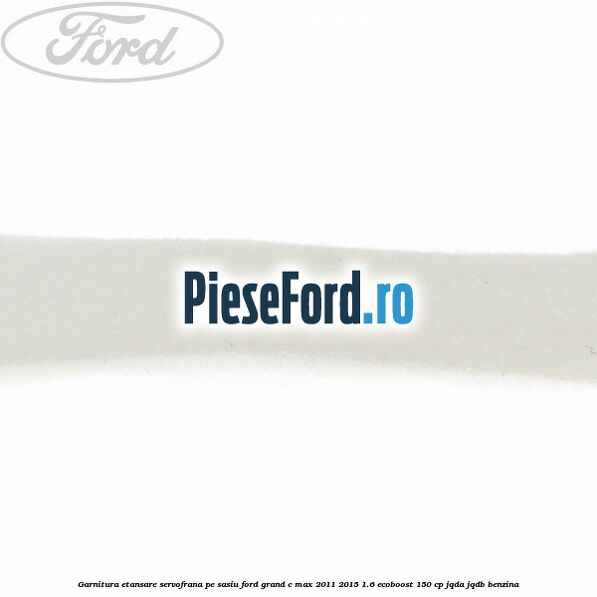 Garnitura etansare servofrana pe sasiu Ford Grand C-Max 2011-2015 1.6 EcoBoost 150 cp JQDA, JQDB benzina