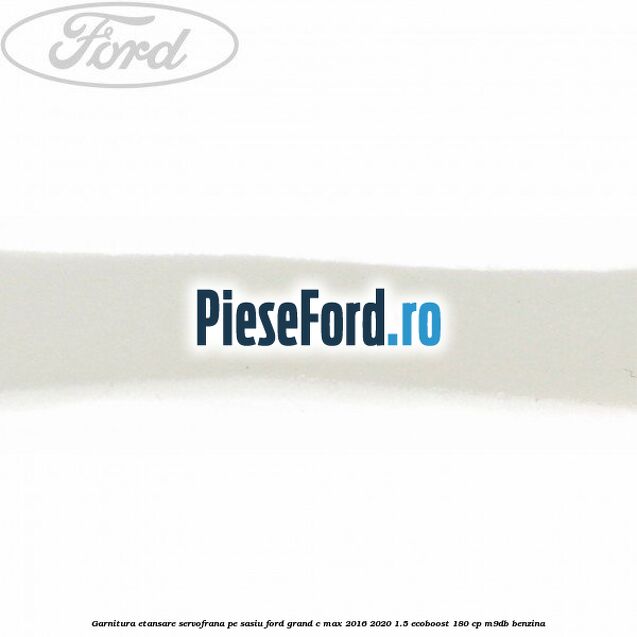 Garnitura etansare servofrana pe sasiu Ford Grand C-Max 2016-2020 1.5 EcoBoost 180 cp M9DB benzina