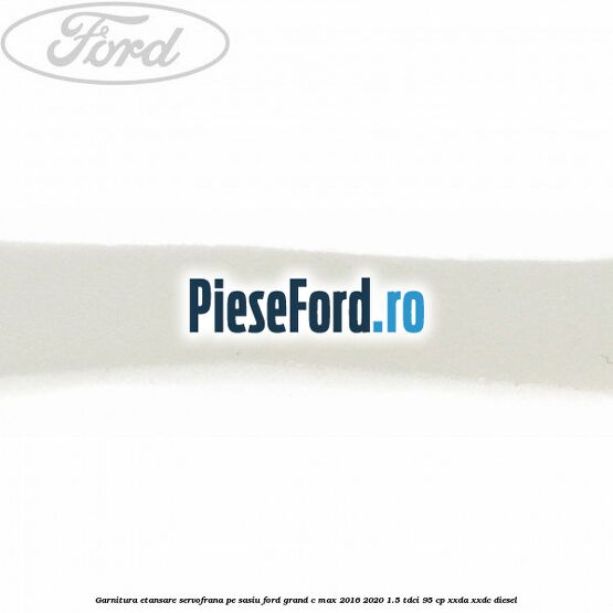 Garnitura etansare servofrana pe sasiu Ford Grand C-Max 2016-2020 1.5 TDCi 95 cp XXDA, XXDC diesel
