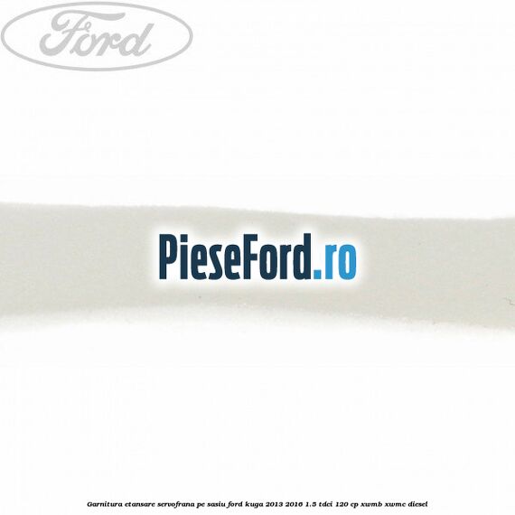 Garnitura etansare servofrana pe sasiu Ford Kuga 2013-2016 1.5 TDCi 120 cp XWMB, XWMC diesel