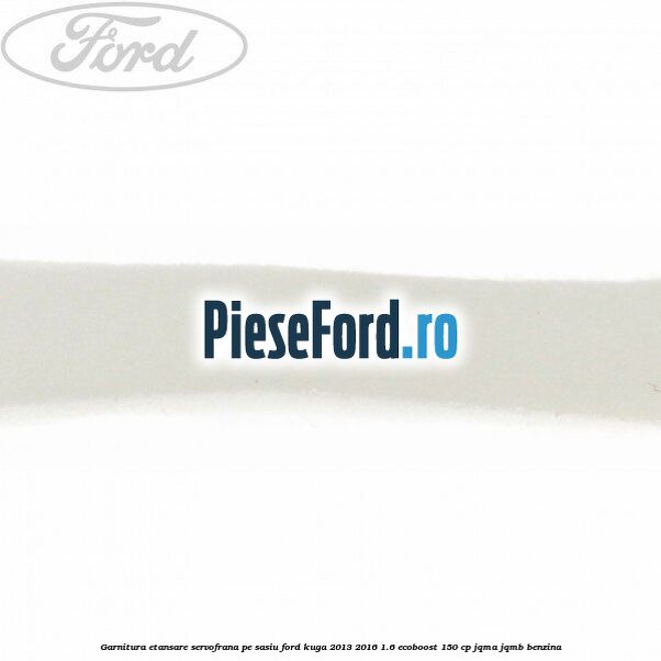 Garnitura etansare servofrana pe sasiu Ford Kuga 2013-2016 1.6 EcoBoost 150 cp JQMA, JQMB benzina