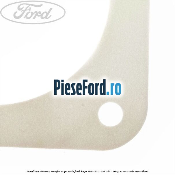Garnitura etansare servofrana pe sasiu Ford Kuga 2013-2016 2.0 TDCi 120 cp XRMA, XRMB, XRMC diesel