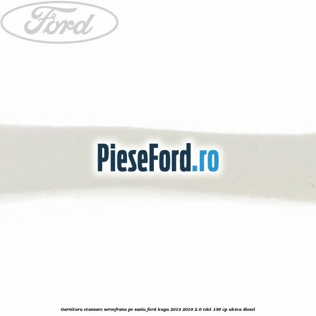 Garnitura etansare servofrana pe sasiu Ford Kuga 2013-2016 2.0 TDCi 136 cp UKMA diesel