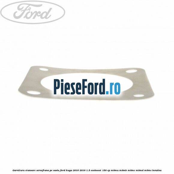 Garnitura etansare servofrana pe sasiu Ford Kuga 2016-2018 1.5 EcoBoost 150 cp M8MA, M8MB, M8MC, M8MD, M8ME benzina