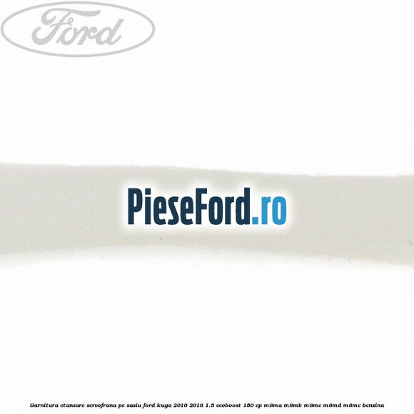 Garnitura etansare servofrana pe sasiu Ford Kuga 2016-2018 1.5 EcoBoost 150 cp M8MA, M8MB, M8MC, M8MD, M8ME benzina