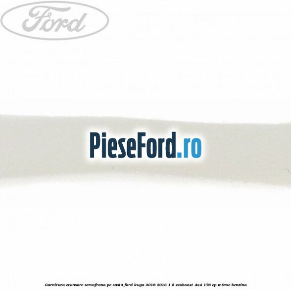 Garnitura etansare servofrana pe sasiu Ford Kuga 2016-2018 1.5 EcoBoost 4x4 176 cp M9ME benzina