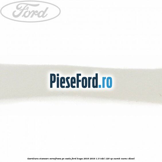 Garnitura etansare servofrana pe sasiu Ford Kuga 2016-2018 1.5 TDCi 120 cp XWMB, XWMC diesel