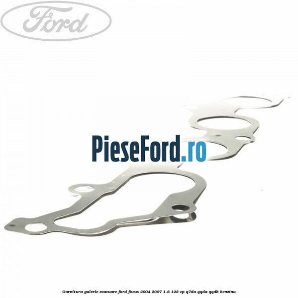 Garnitura galerie evacuare Ford Focus 2004-2007 1.8 125 cp Garnitura galerie evacuare Ford Focus 2004-2007 1.8 125 cp Q7DA, QQDA, QQDB benzina