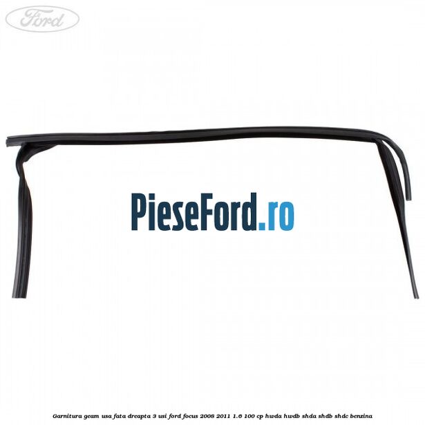 Garnitura geam usa fata dreapta 3 usi Ford Focus 2008-2011 1.6 100 cp HWDA, HWDB, SHDA, SHDB, SHDC benzina