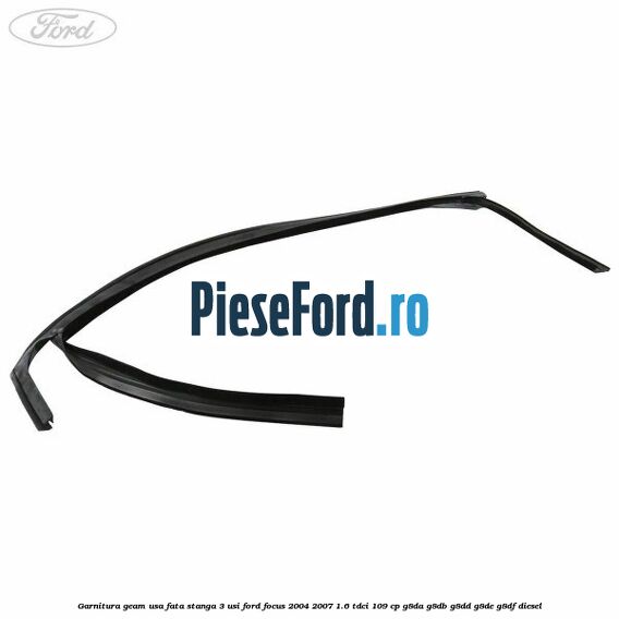 Garnitura geam usa fata stanga 3 usi Ford Focus 2004-2007 1.6 TDCi 109 cp G8DA, G8DB, G8DD, G8DE, G8DF diesel