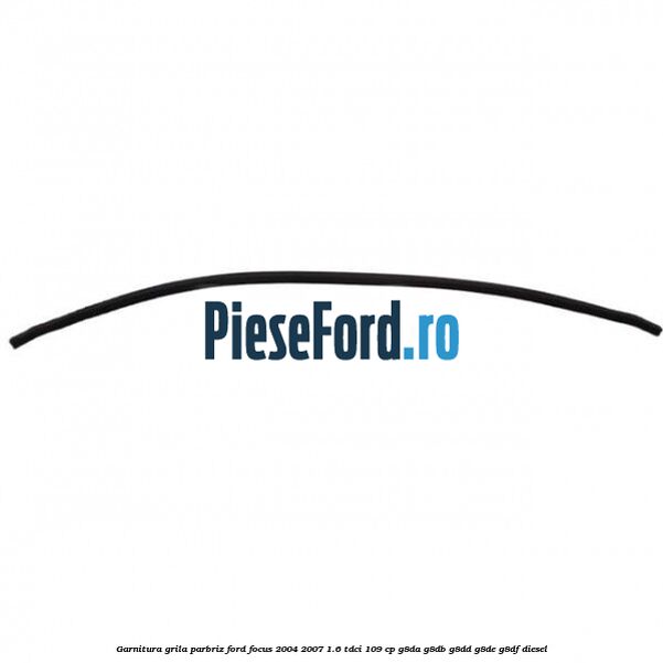 Garnitura grila parbriz Ford Focus 2004-2007 1.6 TDCi 109 cp G8DA, G8DB, G8DD, G8DE, G8DF diesel
