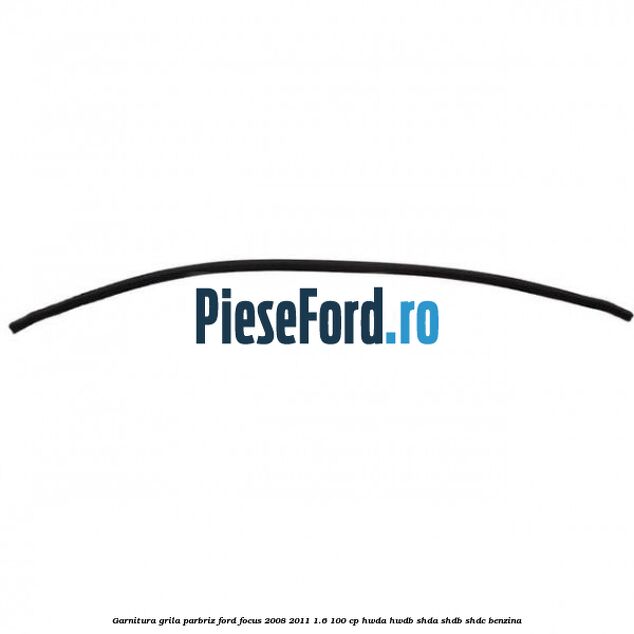 Garnitura grila parbriz Ford Focus 2008-2011 1.6 100 cp HWDA, HWDB, SHDA, SHDB, SHDC benzina