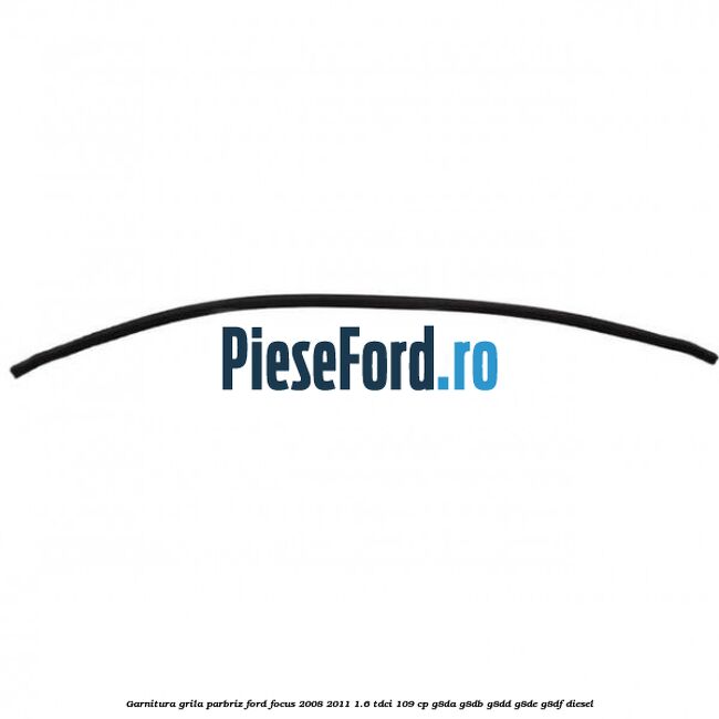 Garnitura grila parbriz Ford Focus 2008-2011 1.6 TDCi 109 cp G8DA, G8DB, G8DD, G8DE, G8DF diesel