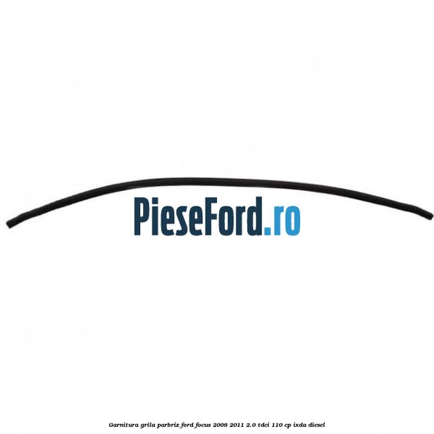 Garnitura grila parbriz Ford Focus 2008-2011 2.0 TDCi 110 cp IXDA diesel