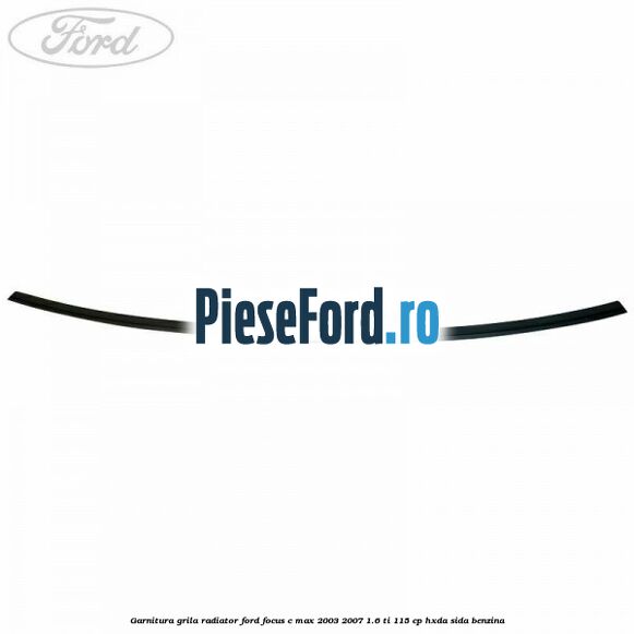 Garnitura grila radiator Ford Focus C-Max 2003-2007 1.6 Ti 115 cp HXDA, SIDA benzina