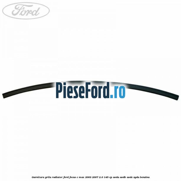 Garnitura grila radiator Ford Focus C-Max 2003-2007 2.0 145 cp AODA, AODB, AODE, SYDA benzina