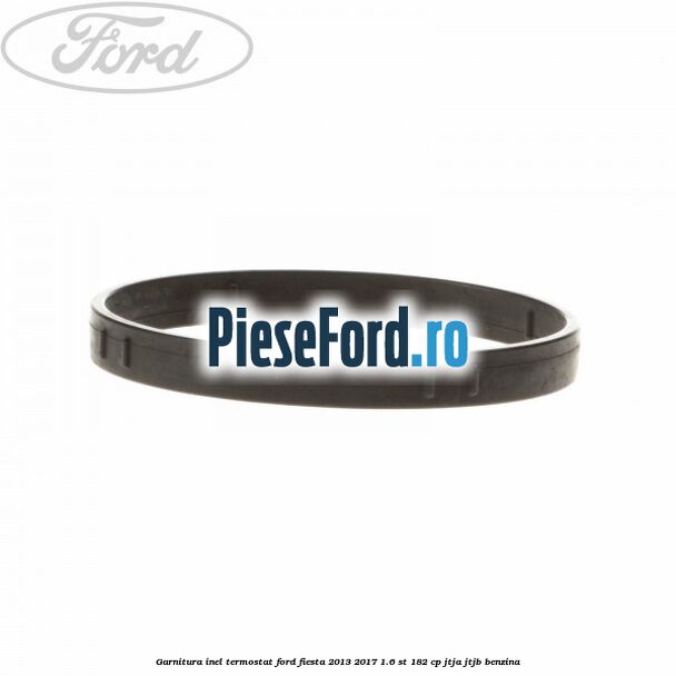 Garnitura inel termostat Ford Fiesta 2013-2017 1.6 ST 182 cp JTJA, JTJB benzina