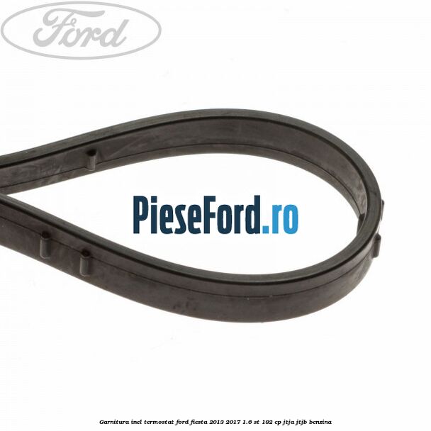 Garnitura inel termostat Ford Fiesta 2013-2017 1.6 ST 182 cp JTJA, JTJB benzina