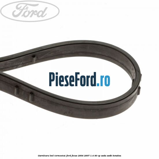 Garnitura inel termostat Ford Focus 2004-2007 1.4 80 cp ASDA, ASDB benzina
