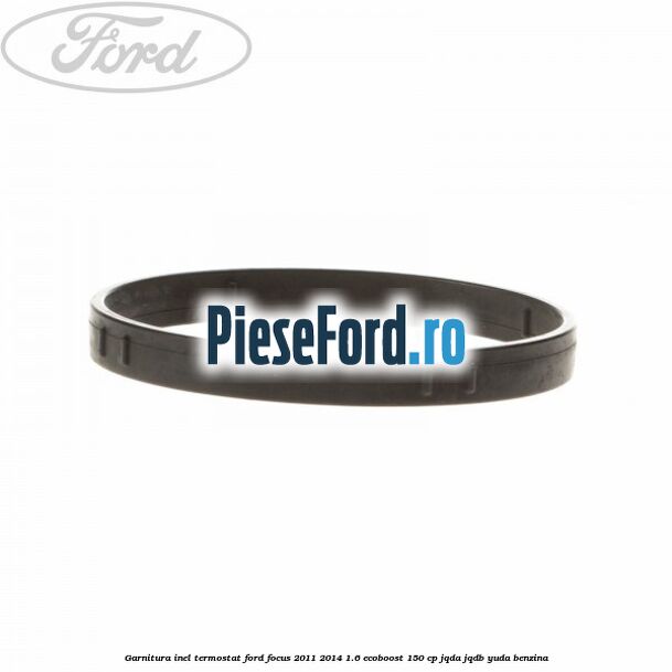 Garnitura inel termostat Ford Focus 2011-2014 1.6 EcoBoost 150 cp JQDA, JQDB, YUDA benzina