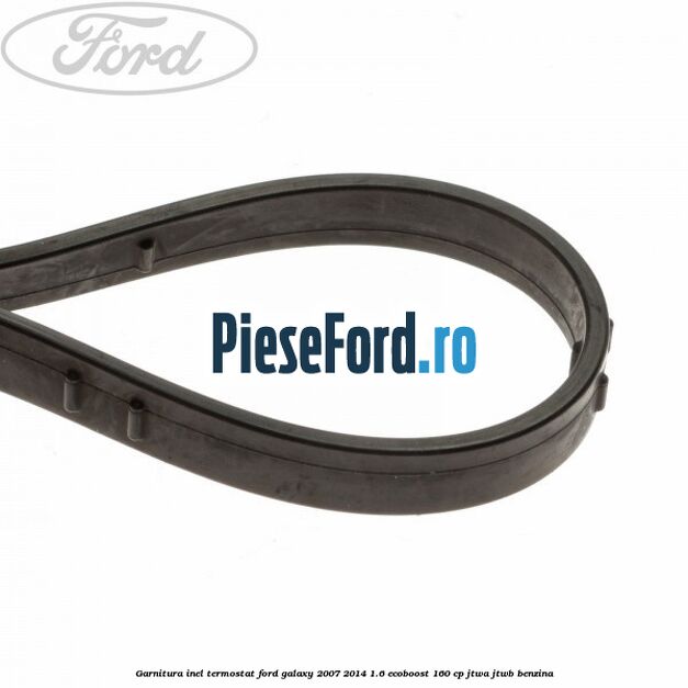 Garnitura inel termostat Ford Galaxy 2007-2014 1.6 EcoBoost 160 cp JTWA, JTWB benzina