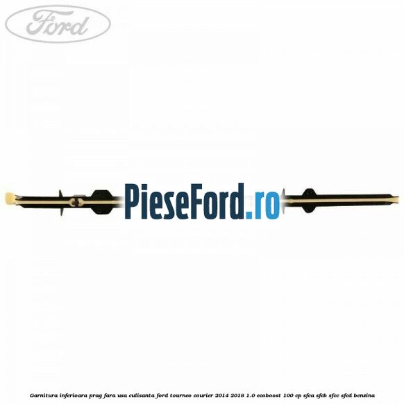 Garnitura inferioara prag fara usa culisanta Ford Tourneo Courier 2014-2018 1.0 EcoBoost 100 cp Garnitura inferioara prag fara usa culisanta Ford Tourneo Courier 2014-2018 1.0 EcoBoost 100 cp SFCA, SFCB, SFCC, SFCD benzina