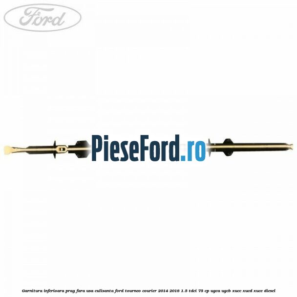 Garnitura inferioara prag fara usa culisanta Ford Tourneo Courier 2014-2018 1.5 TDCi 75 cp UGCA, UGCB, XUCC, XUCD, XUCE diesel