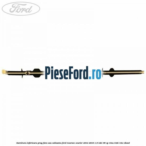 Garnitura inferioara prag fara usa culisanta Ford Tourneo Courier 2014-2018 1.6 TDCi 95 cp T3CA, T3CB, T3CC diesel