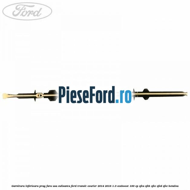 Garnitura inferioara prag fara usa culisanta Ford Transit Courier 2014-2018 1.0 EcoBoost 100 cp Garnitura inferioara prag fara usa culisanta Ford Transit Courier 2014-2018 1.0 EcoBoost 100 cp SFCA, SFCB, SFCC, SFCD, SFCE benzina