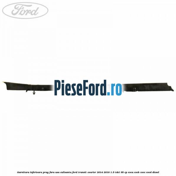 Garnitura inferioara prag fara usa culisanta Ford Transit Courier 2014-2018 1.5 TDCi 95 cp XVCA, XVCB, XVCC, XVCD diesel
