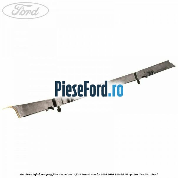 Garnitura inferioara prag fara usa culisanta Ford Transit Courier 2014-2018 1.6 TDCi 95 cp T3CA, T3CB, T3CC diesel